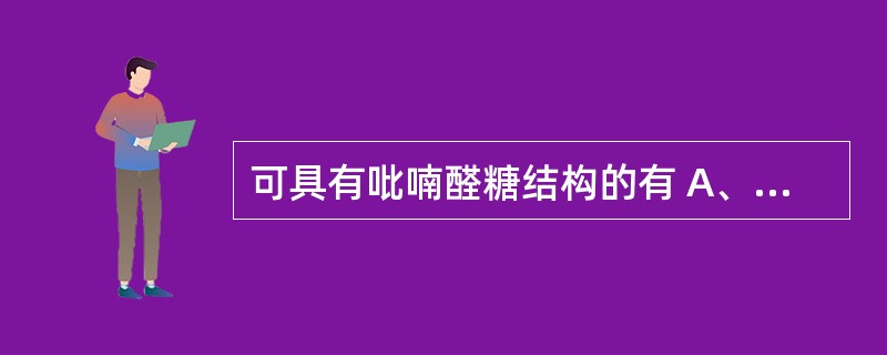 可具有吡喃醛糖结构的有 A、果糖 B、甘露糖 C、核糖 D、半乳糖 E、葡萄糖