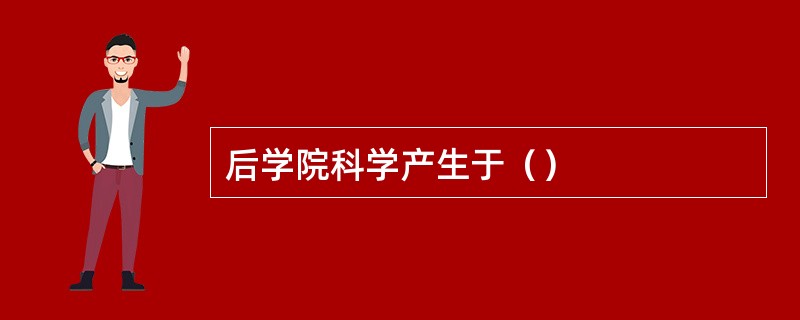 后学院科学产生于（）