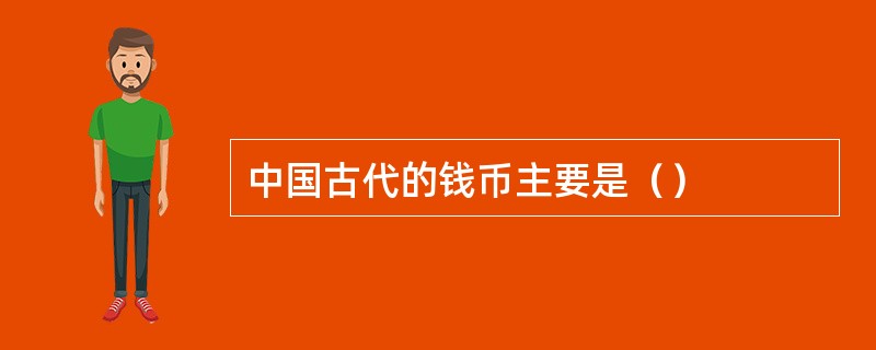 中国古代的钱币主要是（）