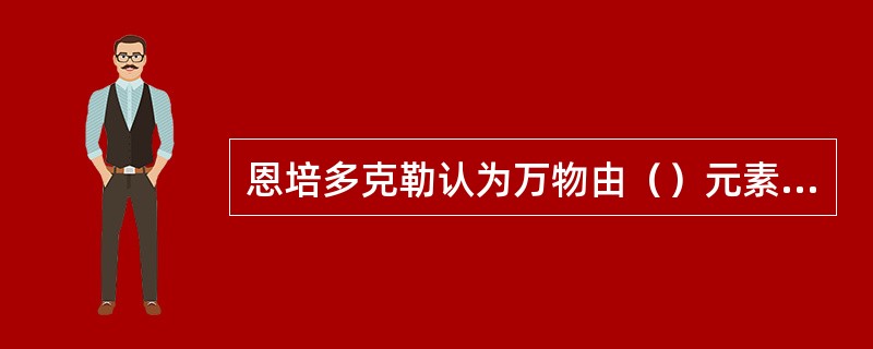 恩培多克勒认为万物由（）元素组成？