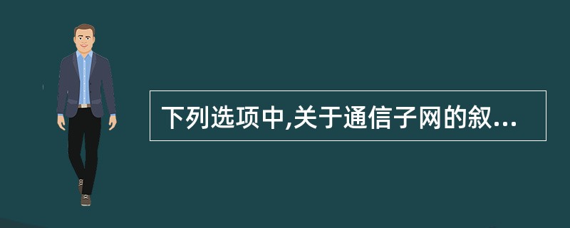 下列选项中,关于通信子网的叙述不正确的是()。