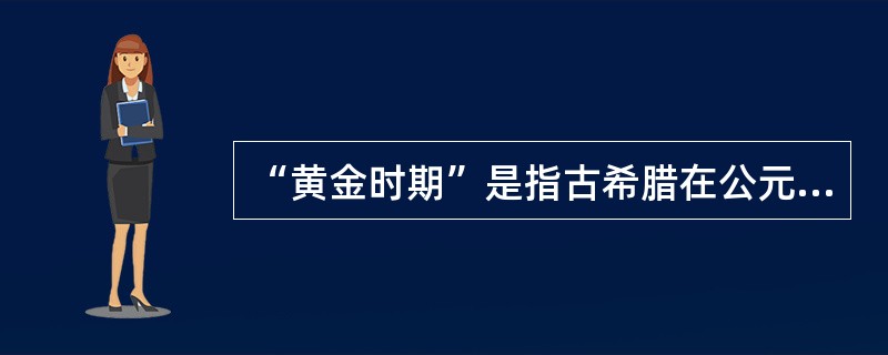 “黄金时期”是指古希腊在公元前5世纪到前4世纪达到的鼎盛时期。