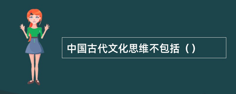 中国古代文化思维不包括（）