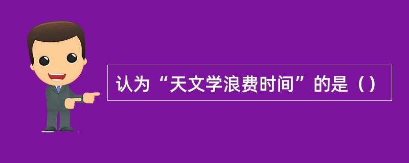 认为“天文学浪费时间”的是（）