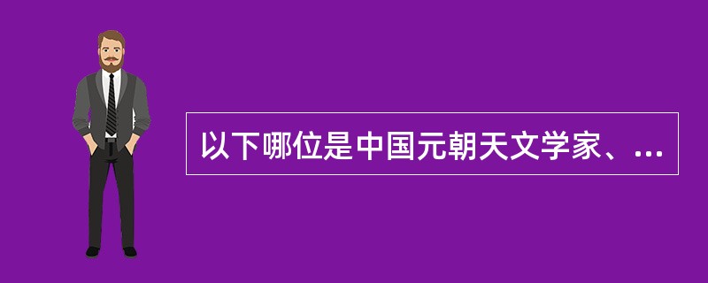 以下哪位是中国元朝天文学家、数学家、水利专家和仪器制造专家（）