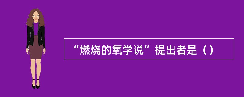 “燃烧的氧学说”提出者是（）