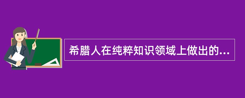 希腊人在纯粹知识领域上做出的贡献微乎其微。