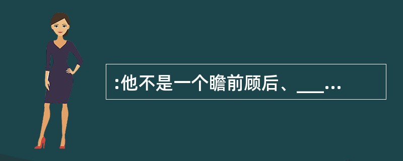 :他不是一个瞻前顾后、_________的人,做人做事都很有原则、率直坦诚。他深