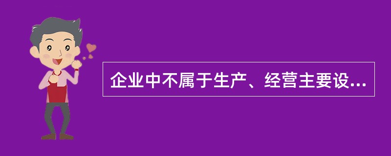 企业中不属于生产、经营主要设备的物品,单位价值在2000 元以上,并且使用 年限