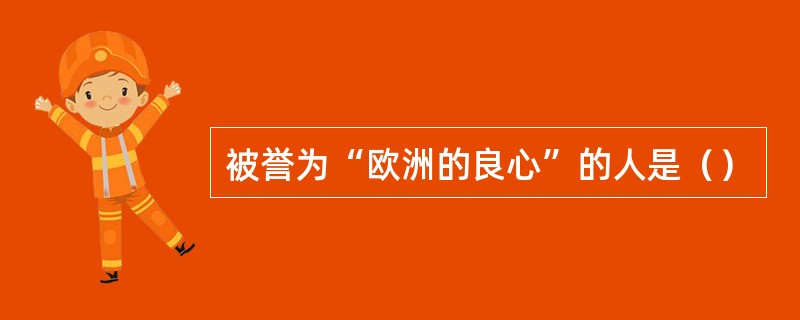 被誉为“欧洲的良心”的人是（）