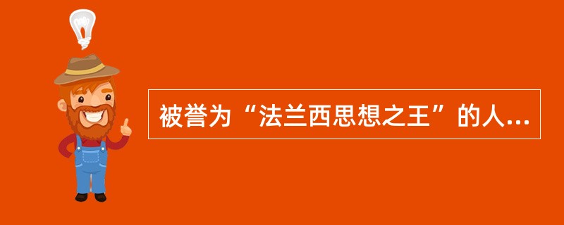 被誉为“法兰西思想之王”的人是（）