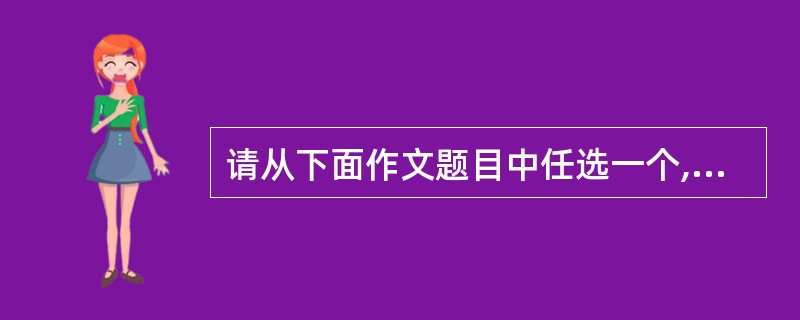 请从下面作文题目中任选一个,按要求及提示写一篇不少于600字的文章,文体不限,诗