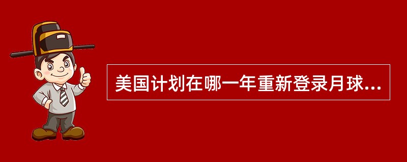 美国计划在哪一年重新登录月球（）。