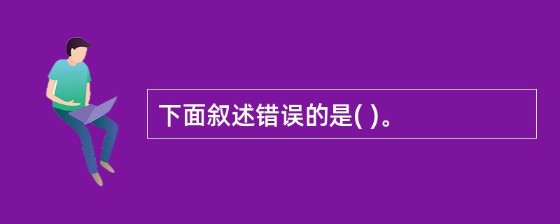 下面叙述错误的是( )。