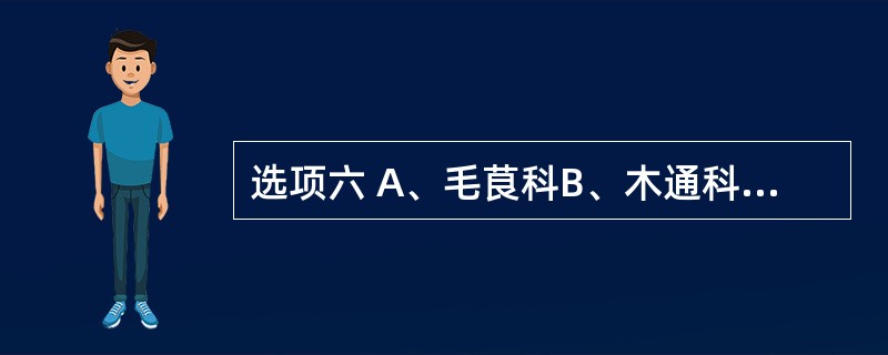 选项六 A、毛茛科B、木通科 C、豆科D、马兜铃科 E、茜草科 第77题:大血藤