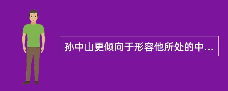 孙中山更倾向于形容他所处的中国为（）