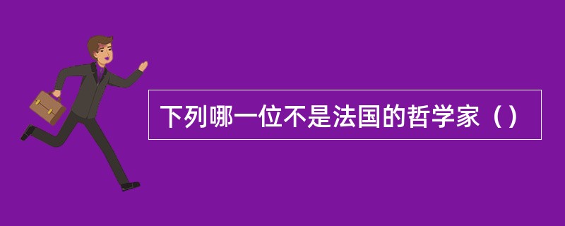 下列哪一位不是法国的哲学家（）