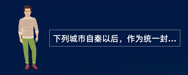 下列城市自秦以后，作为统一封建王朝的都城，历时最长的两座是（）