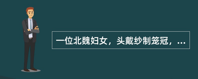 一位北魏妇女，头戴纱制笼冠，身穿大袖上衣和着地长裙，系着腰带。这种“