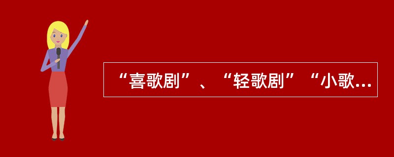“喜歌剧”、“轻歌剧”“小歌剧”类型体裁主要的特点是什么? “喜歌剧”、“轻歌剧”“小歌剧”类型体裁主要的特点是什么?