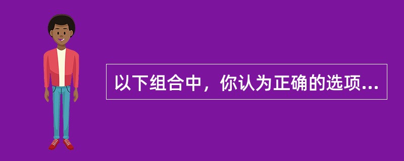 以下组合中，你认为正确的选项是（）