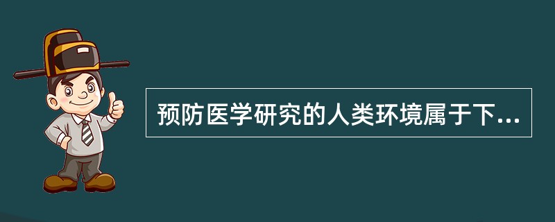 预防医学研究的人类环境属于下列何种