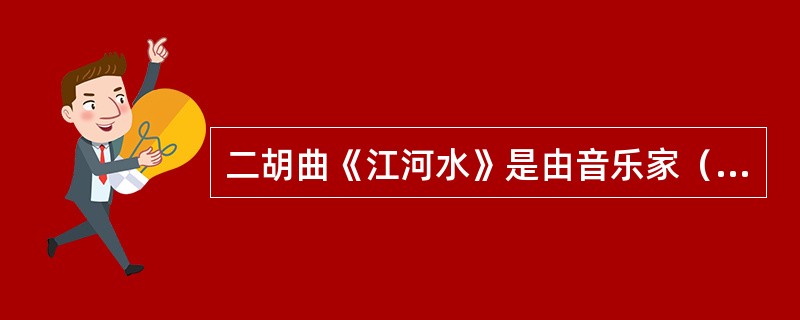 二胡曲《江河水》是由音乐家（）将辽南鼓吹中的笙管曲牌发展而成。