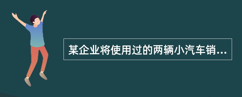 某企业将使用过的两辆小汽车销售,每辆销售额16万元(原值为18万元),开具普通发