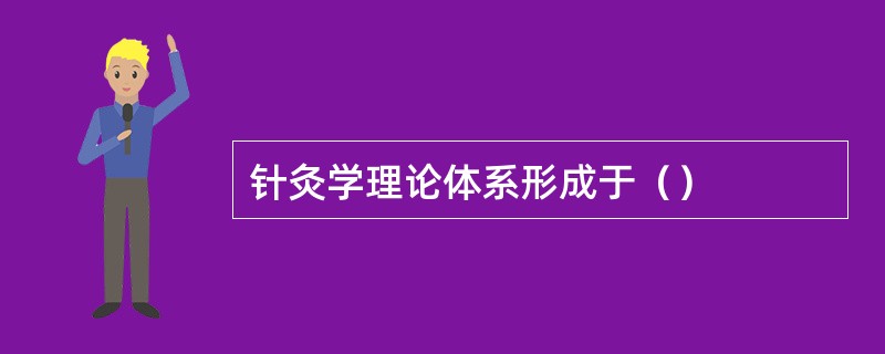 针灸学理论体系形成于（）