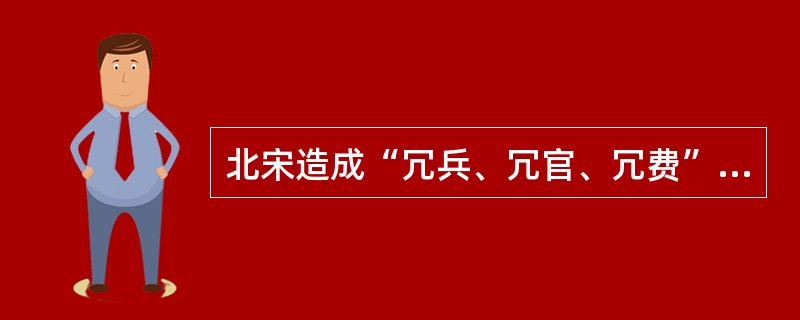 北宋造成“冗兵、冗官、冗费”局面，从反面证明了（）