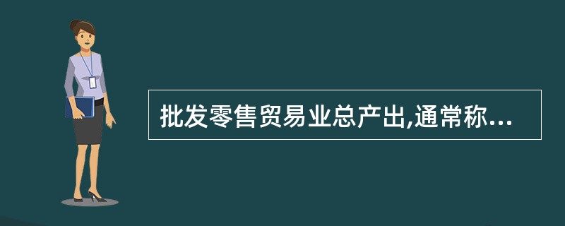 批发零售贸易业总产出,通常称为( )。