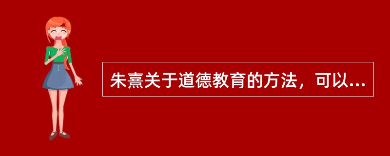 朱熹关于道德教育的方法，可以概括为以下几点（）