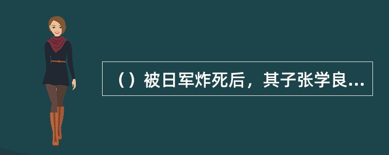 （）被日军炸死后，其子张学良潜回东北，继任东北保安总司令，初步稳定了东北的局势。