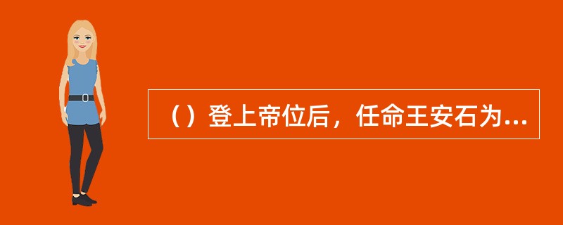 （）登上帝位后，任命王安石为参知政事，主持变法，王安石变法的目的是（）。