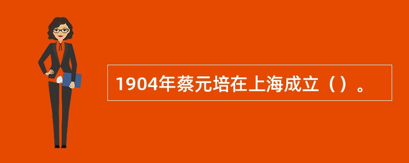 1904年蔡元培在上海成立（）。