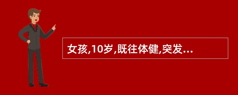 女孩,10岁,既往体健,突发腹痛3小时,腹痛呈持续性,进行性加重。精神萎靡,恶心