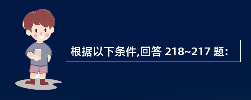 根据以下条件,回答 218~217 题: