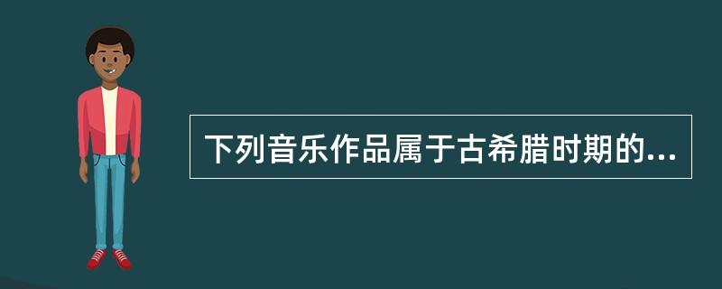 下列音乐作品属于古希腊时期的是（）。