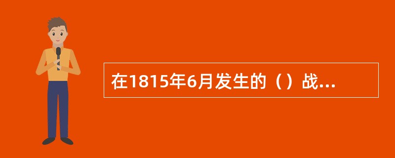 在1815年6月发生的（）战役中，拿破仑战败，从而结束了他的政治生命。
