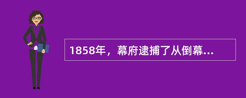 1858年，幕府逮捕了从倒幕活动的（）等人，第二年将他们处死。