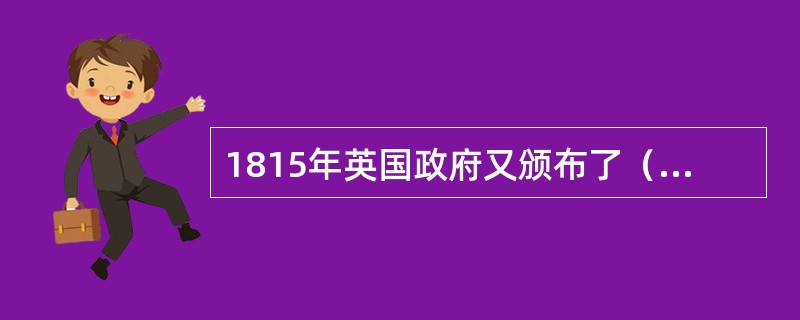 1815年英国政府又颁布了（），规定只有当国内市场上的粮价达到80先令1夸脱时，