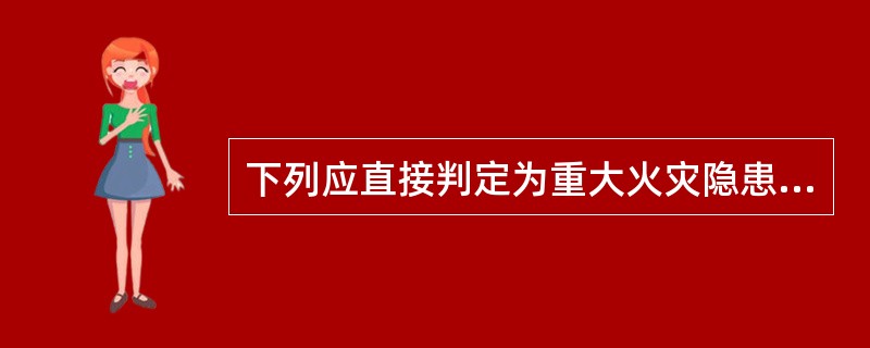 下列应直接判定为重大火灾隐患的选项是( )。