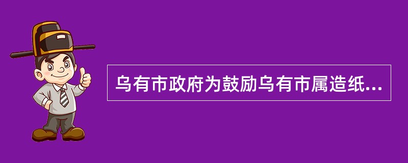 乌有市政府为鼓励乌有市属造纸厂多创税利,乌有市市长与造纸厂厂长签订合同约定:造纸