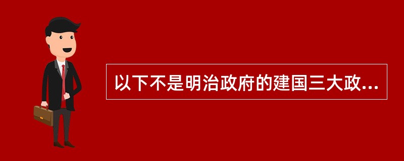 以下不是明治政府的建国三大政策的是（）。