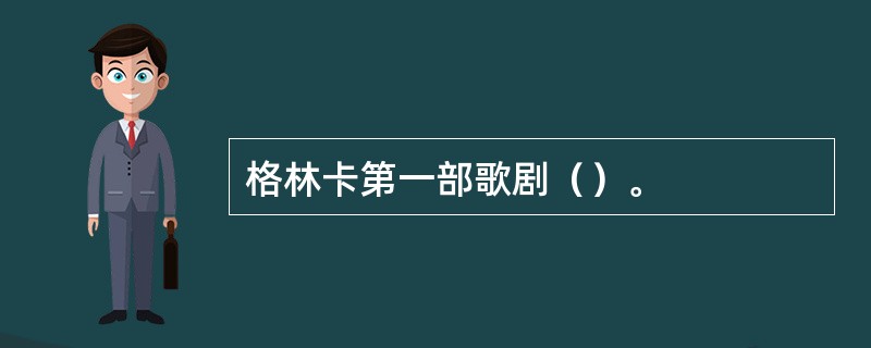 格林卡第一部歌剧（）。