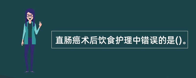 直肠癌术后饮食护理中错误的是()。