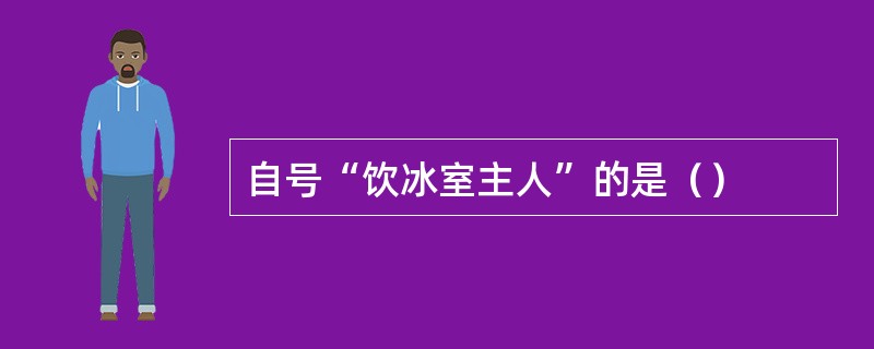 自号“饮冰室主人”的是（）