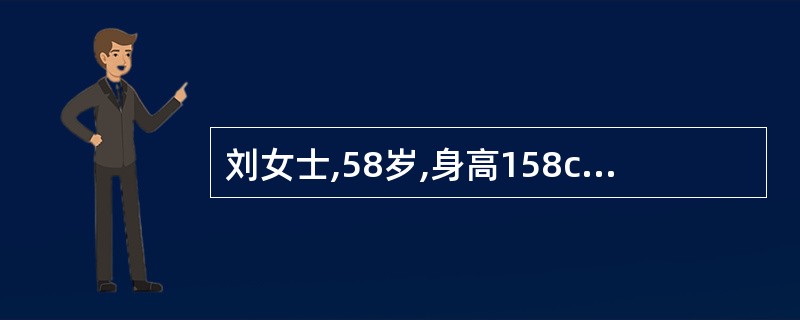 刘女士,58岁,身高158cm,体重40k8。因二尖瓣狭窄和关闭不全,为行二尖瓣