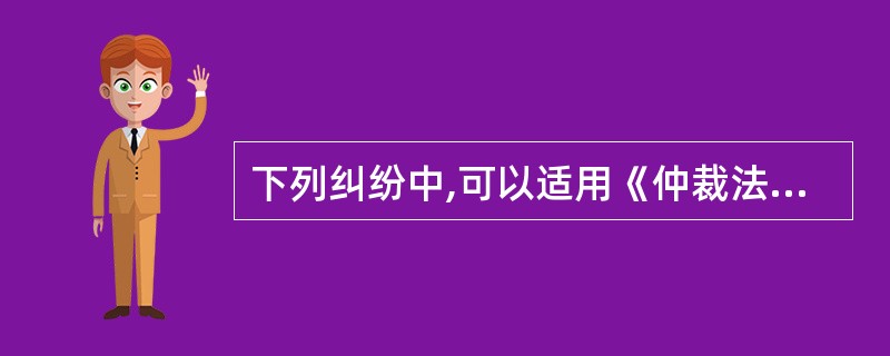 下列纠纷中,可以适用《仲裁法》解决的是( )。