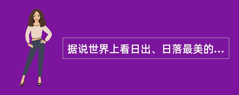 据说世界上看日出、日落最美的地方是（）。